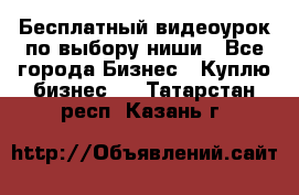 Бесплатный видеоурок по выбору ниши - Все города Бизнес » Куплю бизнес   . Татарстан респ.,Казань г.